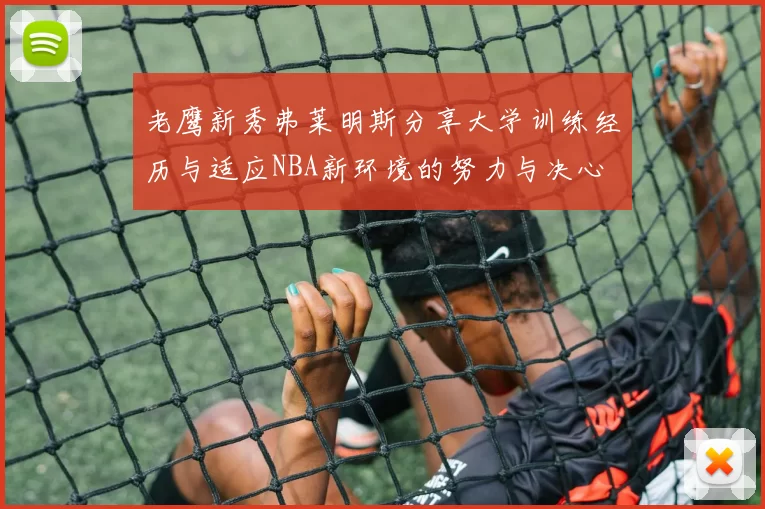 老鹰新秀弗莱明斯分享大学训练经历与适应NBA新环境的努力与决心