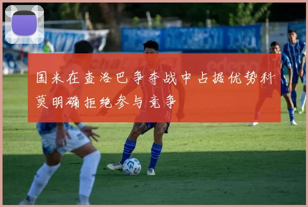 国米在查洛巴争夺战中占据优势科莫明确拒绝参与竞争