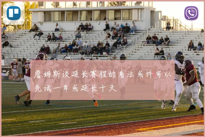 詹姆斯谈延长赛程的看法或许可以先试一年或延长十天